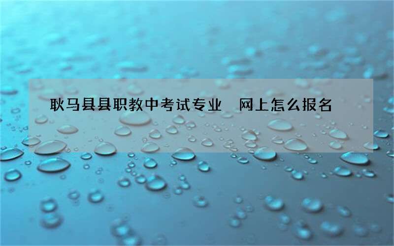 耿马县县职教中考试专业 网上怎么报名